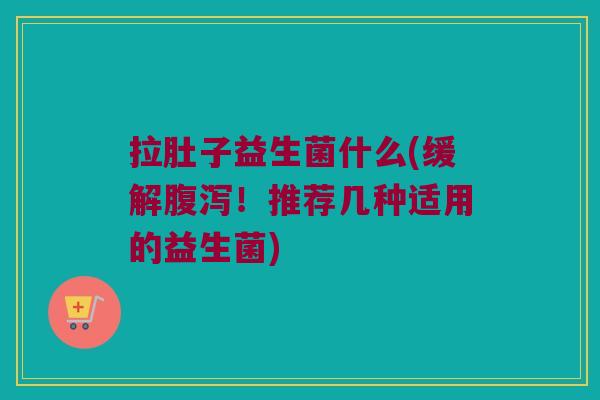 拉肚子益生菌什么(缓解腹泻！推荐几种适用的益生菌)