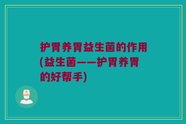 护胃养胃益生菌的作用(益生菌——护胃养胃的好帮手)