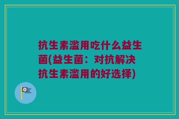 抗生素滥用吃什么益生菌(益生菌：对抗解决抗生素滥用的好选择)