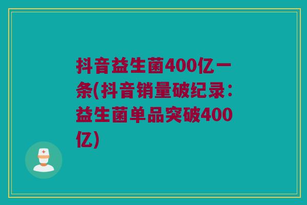 抖音益生菌400亿一条(抖音销量破纪录:益生菌单品突破400亿) 抖音益生菌400亿一条(抖音销量破纪录:益生菌单品突破400亿)