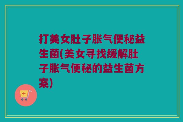 打美女肚子胀气便秘益生菌(美女寻找缓解肚子胀气便秘的益生菌方案)