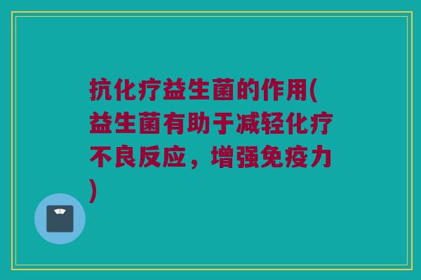 抗化疗益生菌的作用(益生菌有助于减轻化疗不良反应，增强免疫力)