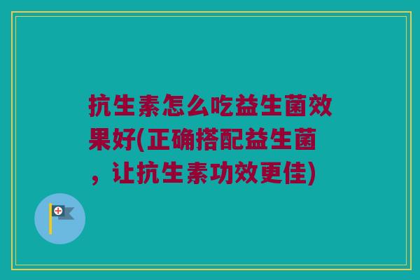 抗生素怎么吃益生菌效果好(正确搭配益生菌，让抗生素功效更佳)