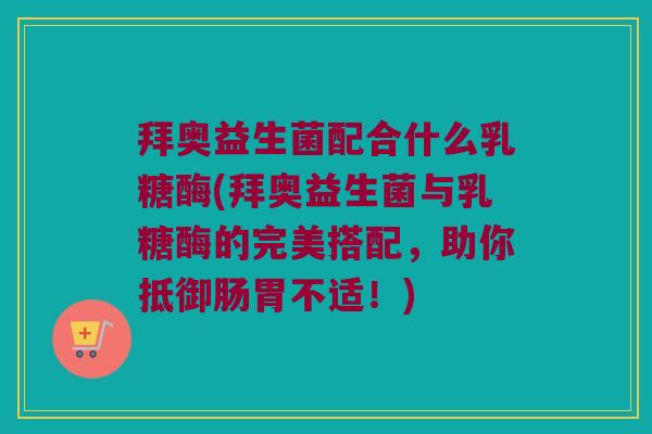 拜奥益生菌配合什么乳糖酶(拜奥益生菌与乳糖酶的完美搭配，助你抵御肠胃不适！)