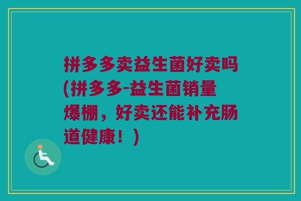 拼多多卖益生菌好卖吗(拼多多-益生菌销量爆棚，好卖还能补充肠道健康！)