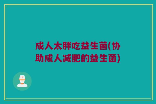 成人太胖吃益生菌(协助成人减肥的益生菌)