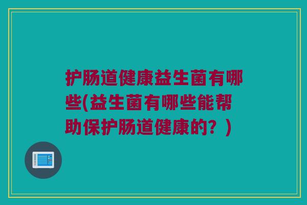 护肠道健康益生菌有哪些(益生菌有哪些能帮助保护肠道健康的？)