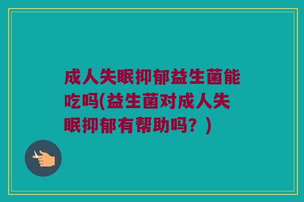成人失眠抑郁益生菌能吃吗(益生菌对成人失眠抑郁有帮助吗？)