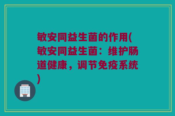 敏安同益生菌的作用(敏安同益生菌:维护肠道健康,调节系统) 敏安同益生菌的作用(敏安同益生菌:维护肠道健康,调节系统)