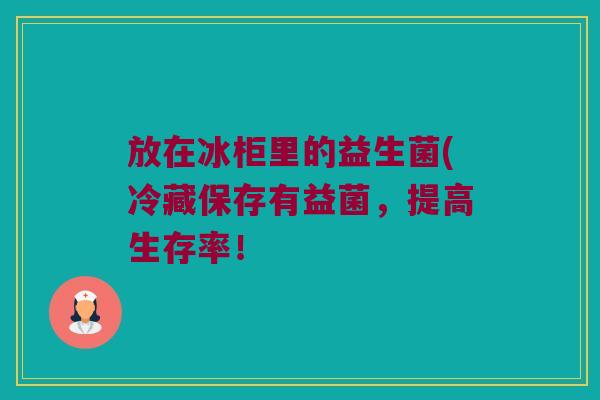 放在冰柜里的益生菌(冷藏保存有益菌，提高生存率！