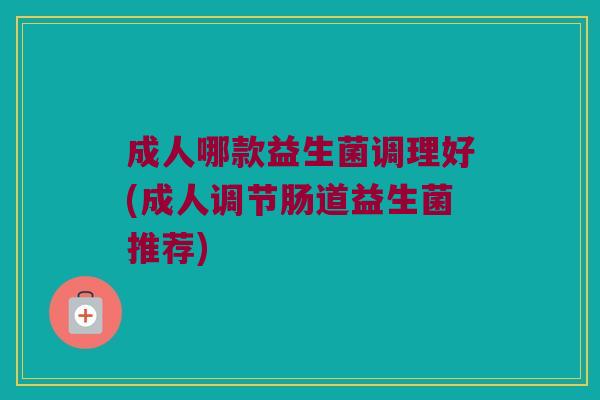 成人哪款益生菌调理好(成人调节肠道益生菌推荐)