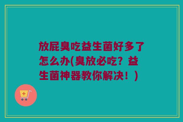 放屁臭吃益生菌好多了怎么办(臭放必吃？益生菌神器教你解决！)