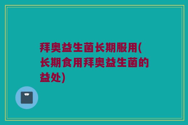 拜奥益生菌长期服用(长期食用拜奥益生菌的益处)