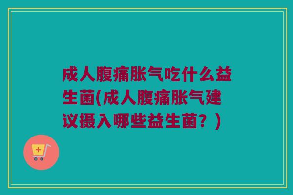 成人腹痛胀气吃什么益生菌(成人腹痛胀气建议摄入哪些益生菌？)