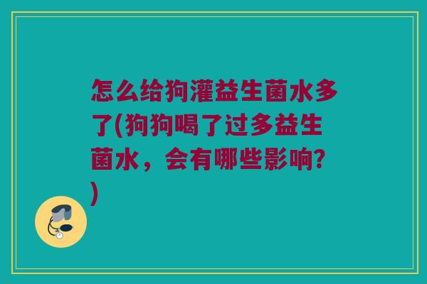 怎么给狗灌益生菌水多了(狗狗喝了过多益生菌水，会有哪些影响？)