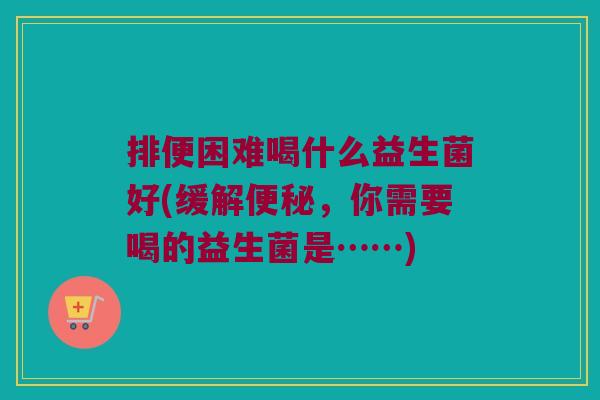 排便困难喝什么益生菌好(缓解,你需要喝的益生菌是……) 排便困难喝什么益生菌好(缓解,你需要喝的益生菌是……)