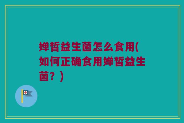 婵皙益生菌怎么食用(如何正确食用婵皙益生菌？)