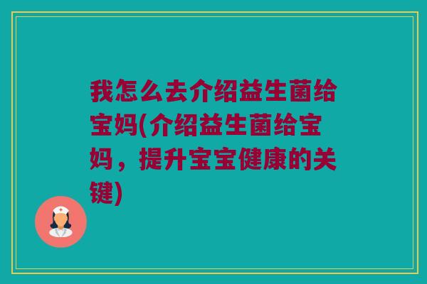 我怎么去介绍益生菌给宝妈(介绍益生菌给宝妈，提升宝宝健康的关键)