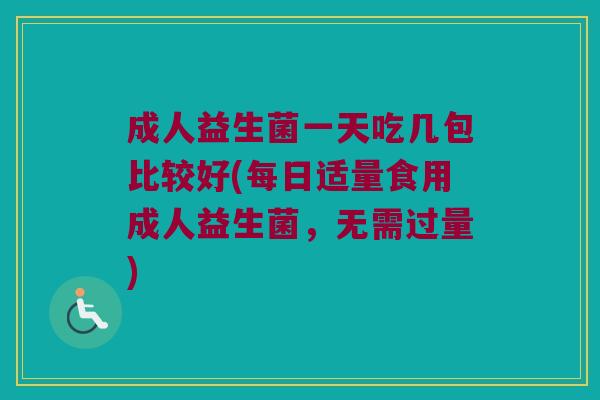 成人益生菌一天吃几包比较好(每日适量食用成人益生菌，无需过量)