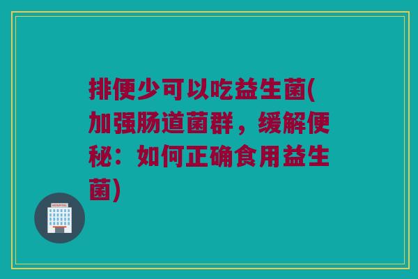 排便少可以吃益生菌(加强肠道菌群，缓解：如何正确食用益生菌)