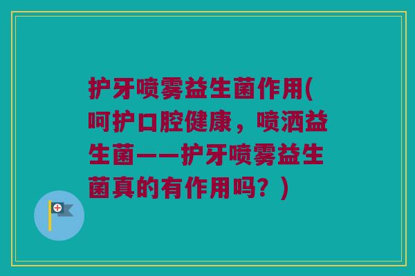 护牙喷雾益生菌作用(呵护口腔健康,喷洒益生菌——护牙喷雾益生菌真的有作用吗?) 护牙喷雾益生菌作用(呵护口腔健康,喷洒益生菌——护牙喷雾益生菌真的有作用吗?)
