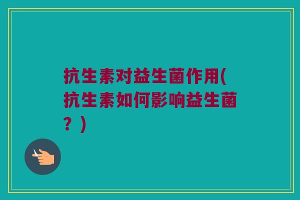 抗生素对益生菌作用(抗生素如何影响益生菌?) 抗生素对益生菌作用(抗生素如何影响益生菌?)