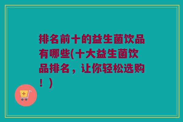 排名前十的益生菌饮品有哪些(十大益生菌饮品排名，让你轻松选购！)