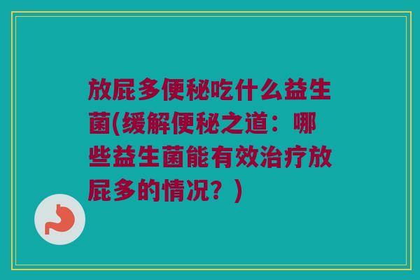 放屁多吃什么益生菌(缓解之道:哪些益生菌能有效放屁多的情况?) 放屁多吃什么益生菌(缓解之道:哪些益生菌能有效放屁多的情况?)