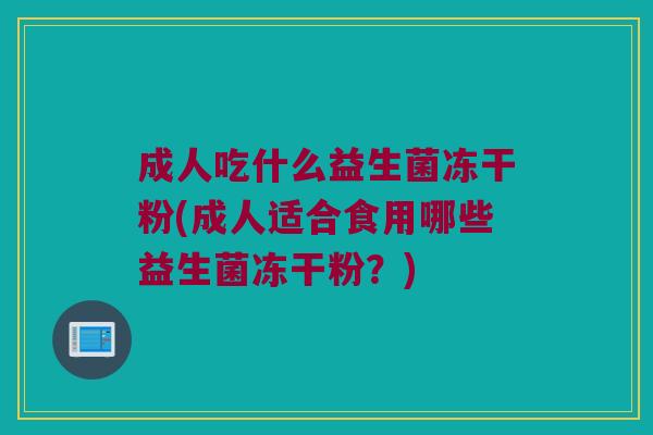 成人吃什么益生菌冻干粉(成人适合食用哪些益生菌冻干粉？)