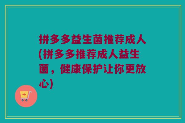 拼多多益生菌推荐成人(拼多多推荐成人益生菌，健康保护让你更放心)
