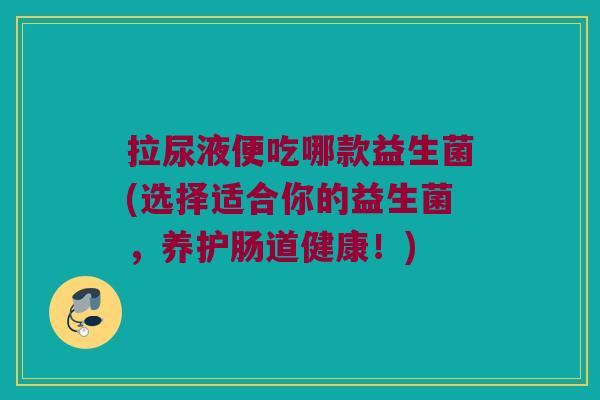 拉尿液便吃哪款益生菌(选择适合你的益生菌，养护肠道健康！)