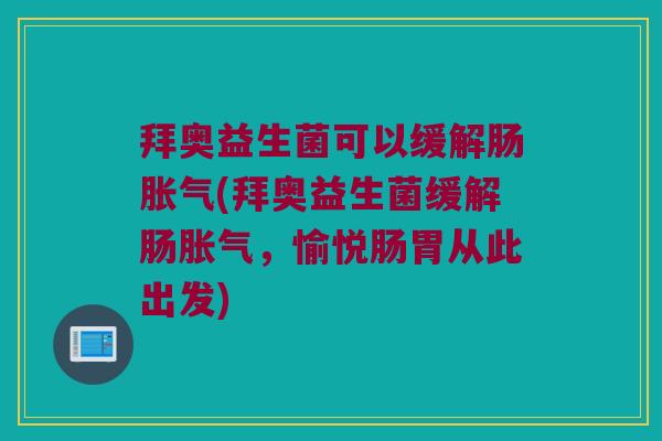 拜奥益生菌可以缓解肠胀气(拜奥益生菌缓解肠胀气，愉悦肠胃从此出发)
