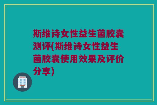斯维诗女性益生菌胶囊测评(斯维诗女性益生菌胶囊使用效果及评价分享)