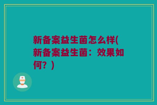 新备案益生菌怎么样(新备案益生菌:效果如何?) 新备案益生菌怎么样(新备案益生菌:效果如何?)