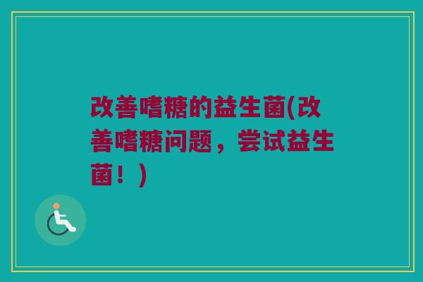 改善嗜糖的益生菌(改善嗜糖问题,尝试益生菌!) 改善嗜糖的益生菌(改善嗜糖问题,尝试益生菌!)