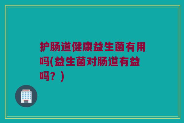 护肠道健康益生菌有用吗(益生菌对肠道有益吗？)