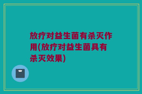 放疗对益生菌有杀灭作用(放疗对益生菌具有杀灭效果)