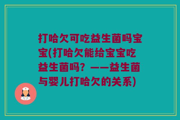 打哈欠可吃益生菌吗宝宝(打哈欠能给宝宝吃益生菌吗?——益生菌与婴儿打哈欠的关系) 打哈欠可吃益生菌吗宝宝(打哈欠能给宝宝吃益生菌吗?——益生菌与婴儿打哈欠的关系)