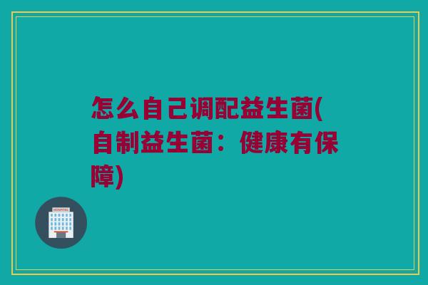 怎么自己调配益生菌(自制益生菌：健康有保障)