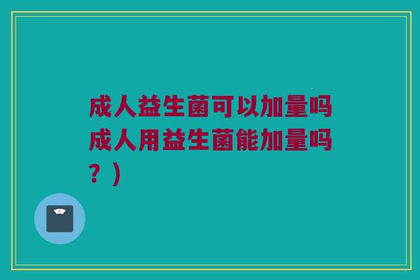成人益生菌可以加量吗成人用益生菌能加量吗？)