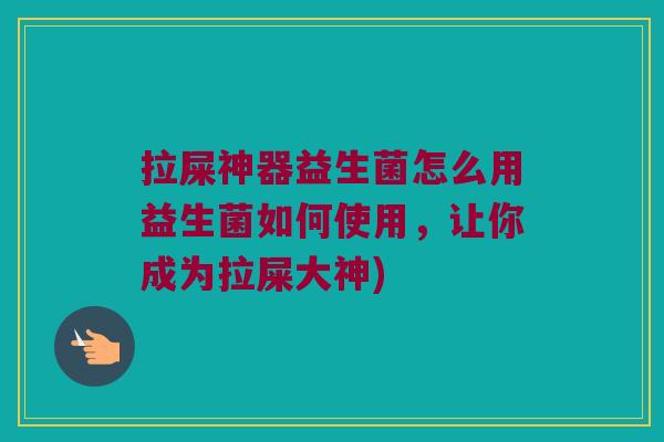 拉屎神器益生菌怎么用益生菌如何使用,让你成为拉屎大神) 拉屎神器益生菌怎么用益生菌如何使用,让你成为拉屎大神)