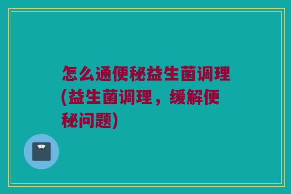怎么通便秘益生菌调理(益生菌调理，缓解便秘问题)