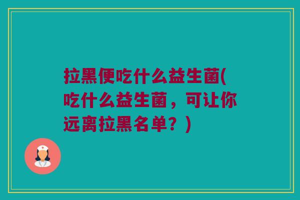 拉黑便吃什么益生菌(吃什么益生菌，可让你远离拉黑名单？)