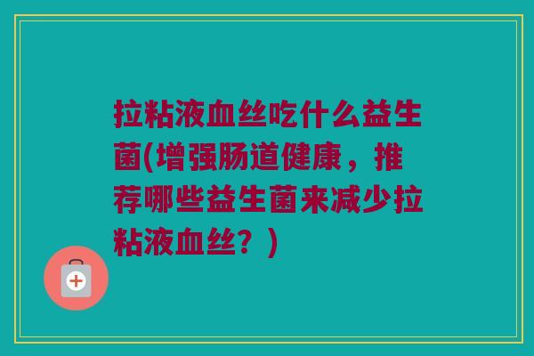 拉粘液血丝吃什么益生菌(增强肠道健康，推荐哪些益生菌来减少拉粘液血丝？)