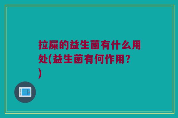 拉屎的益生菌有什么用处(益生菌有何作用？)