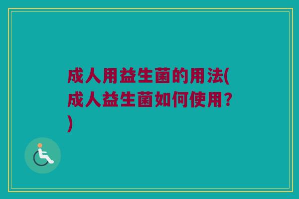成人用益生菌的用法(成人益生菌如何使用？)