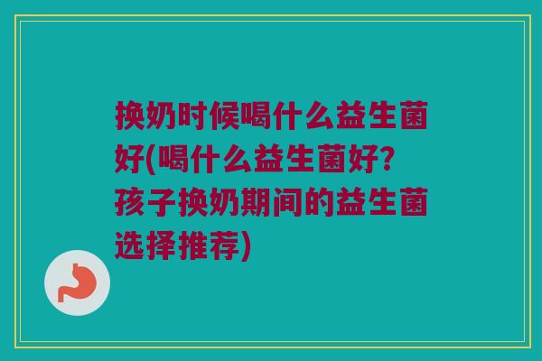 换奶时候喝什么益生菌好(喝什么益生菌好？孩子换奶期间的益生菌选择推荐)