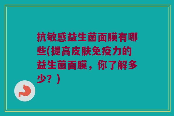 抗敏感益生菌面膜有哪些(提高皮肤免疫力的益生菌面膜，你了解多少？)