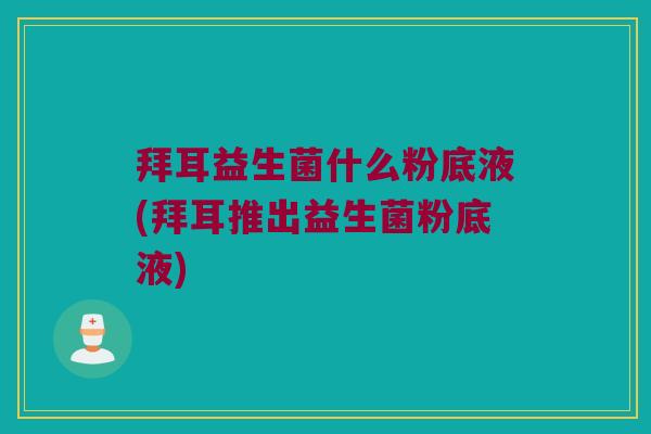 拜耳益生菌什么粉底液(拜耳推出益生菌粉底液) 拜耳益生菌什么粉底液(拜耳推出益生菌粉底液)
