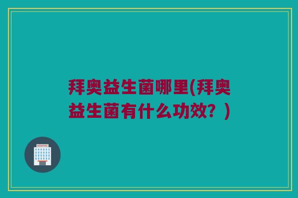 拜奥益生菌哪里(拜奥益生菌有什么功效？)